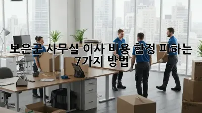 보은군 사무실 이사 비용, 함정 피하는 7가지 방법!